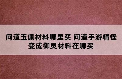 问道玉佩材料哪里买 问道手游精怪变成御灵材料在哪买